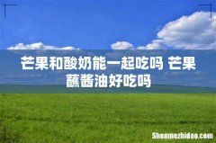 芒果和酸奶能一起吃吗 芒果蘸酱油好吃吗