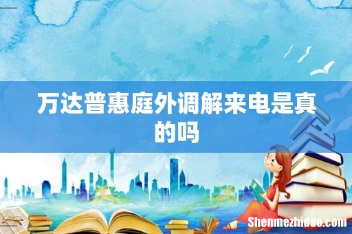 万达普惠庭外调解来电是真的吗