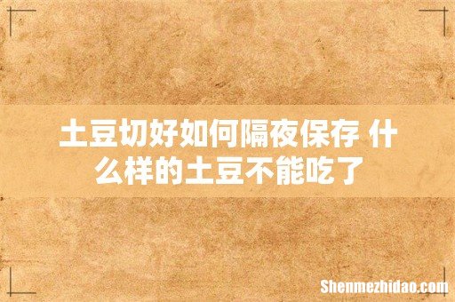 土豆切好如何隔夜保存 什么样的土豆不能吃了