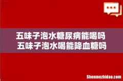 五味子泡水糖尿病能喝吗 五味子泡水喝能降血糖吗