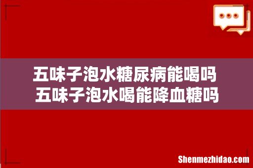 五味子泡水糖尿病能喝吗 五味子泡水喝能降血糖吗