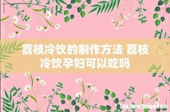 荔枝冷饮的制作方法 荔枝冷饮孕妇可以吃吗