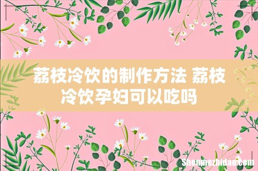 荔枝冷饮的制作方法 荔枝冷饮孕妇可以吃吗