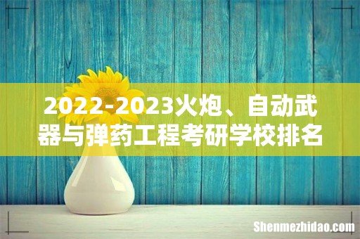 2022-2023火炮、自动武器与弹药工程考研学校排名