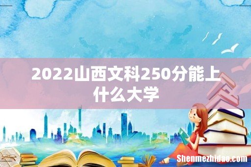 2022山西文科250分能上什么大学