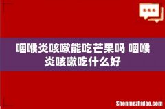 咽喉炎咳嗽能吃芒果吗 咽喉炎咳嗽吃什么好