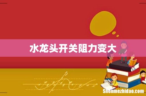 水龙头开关阻力变大