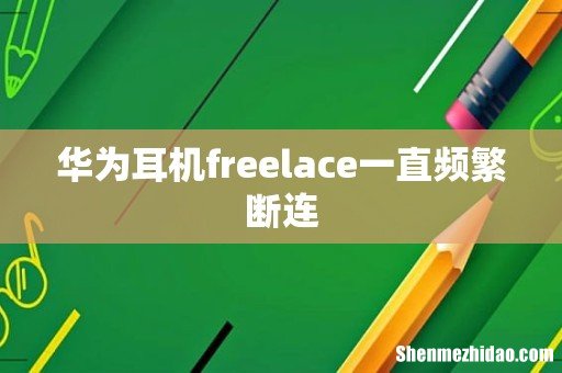 华为耳机freelace一直频繁断连