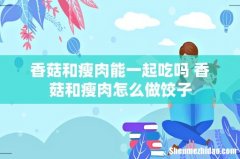 香菇和瘦肉能一起吃吗 香菇和瘦肉怎么做饺子