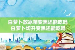 白萝卜放冰箱变黑还能吃吗 白萝卜切开变黑还能吃吗