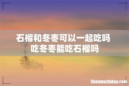 石榴和冬枣可以一起吃吗 吃冬枣能吃石榴吗