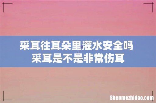 采耳往耳朵里灌水安全吗 采耳是不是非常伤耳