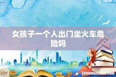 女孩子一个人出门坐火车危险吗