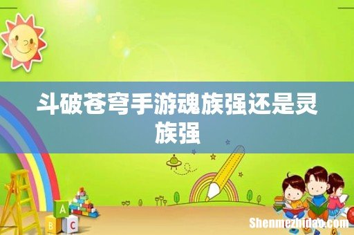 斗破苍穹手游魂族强还是灵族强