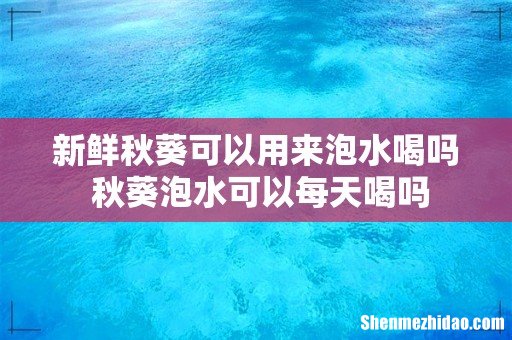 新鲜秋葵可以用来泡水喝吗 秋葵泡水可以每天喝吗