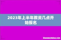 2023年上半年教资几点开始报名