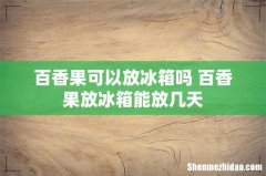 百香果可以放冰箱吗 百香果放冰箱能放几天