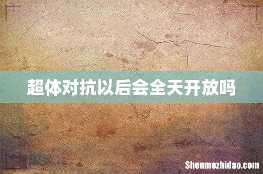 超体对抗以后会全天开放吗