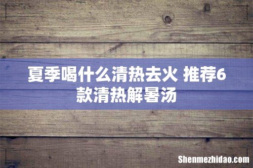 夏季喝什么清热去火 推荐6款清热解暑汤