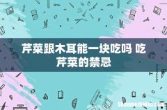 芹菜跟木耳能一块吃吗 吃芹菜的禁忌