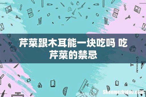 芹菜跟木耳能一块吃吗 吃芹菜的禁忌