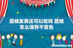 荔枝发黄还可以吃吗 荔枝怎么保存不变色