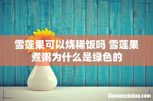 雪莲果可以烧稀饭吗 雪莲果煮粥为什么是绿色的