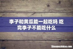 李子和黄瓜能一起吃吗 吃完李子不能吃什么