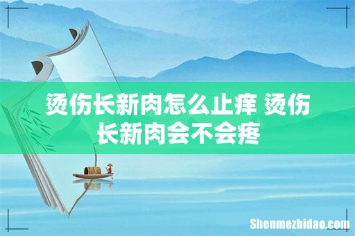 烫伤长新肉怎么止痒 烫伤长新肉会不会疼