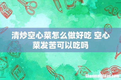 清炒空心菜怎么做好吃 空心菜发苦可以吃吗