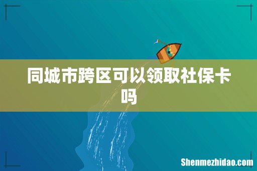 同城市跨区可以领取社保卡吗