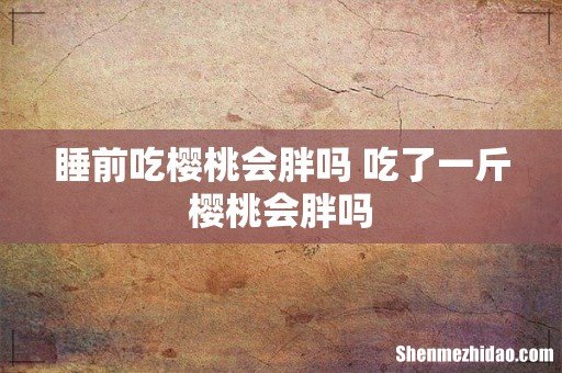 睡前吃樱桃会胖吗 吃了一斤樱桃会胖吗