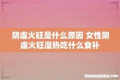 阴虚火旺是什么原因 女性阴虚火旺湿热吃什么食补