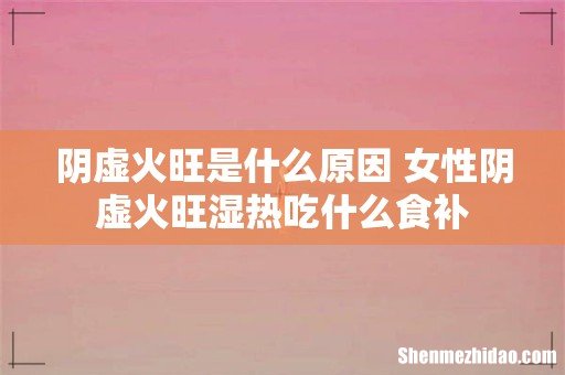阴虚火旺是什么原因 女性阴虚火旺湿热吃什么食补