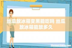 丝瓜放冰箱变黑能吃吗 丝瓜放冰箱能放多久