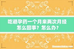 吃避孕药一个月来两次月经 怎么回事？怎么办？
