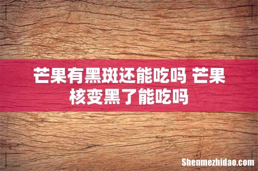 芒果有黑斑还能吃吗 芒果核变黑了能吃吗