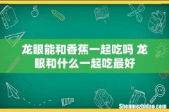 龙眼能和香蕉一起吃吗 龙眼和什么一起吃最好