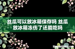 丝瓜可以放冰箱保存吗 丝瓜放冰箱冻伤了还能吃吗