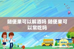 随便果可以解酒吗 随便果可以常吃吗