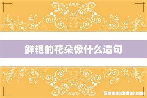 鲜艳的花朵像什么造句