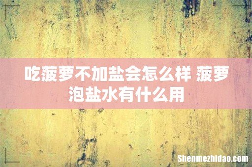 吃菠萝不加盐会怎么样 菠萝泡盐水有什么用