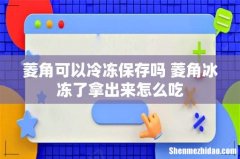 菱角可以冷冻保存吗 菱角冰冻了拿出来怎么吃