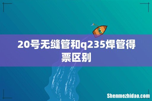 20号无缝管和q235焊管得票区别