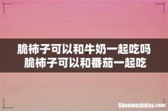 脆柿子可以和牛奶一起吃吗 脆柿子可以和番茄一起吃吗