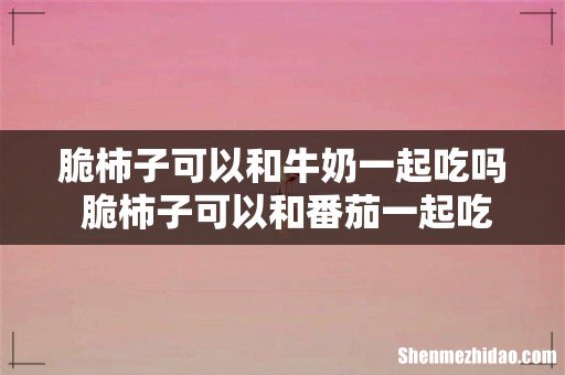 脆柿子可以和牛奶一起吃吗 脆柿子可以和番茄一起吃吗