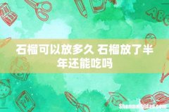 石榴可以放多久 石榴放了半年还能吃吗