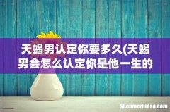 天蝎男会怎么认定你是他一生的那个人，有哪些表现 天蝎男认定你要多久