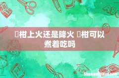 椪柑上火还是降火 椪柑可以煮着吃吗