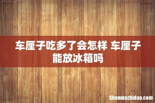 车厘子吃多了会怎样 车厘子能放冰箱吗